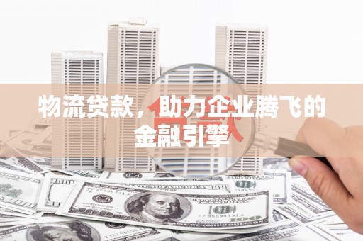 图木舒克物流贷款，助力企业腾飞的金融引擎
