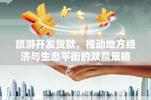 图木舒克旅游开发贷款，推动地方经济与生态平衡的双赢策略