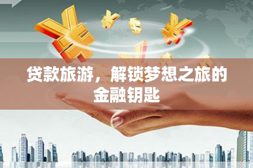 图木舒克贷款旅游，解锁梦想之旅的金融钥匙