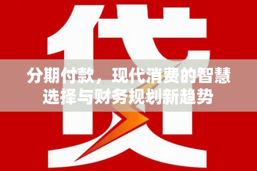 图木舒克分期付款，现代消费的智慧选择与财务规划新趋势