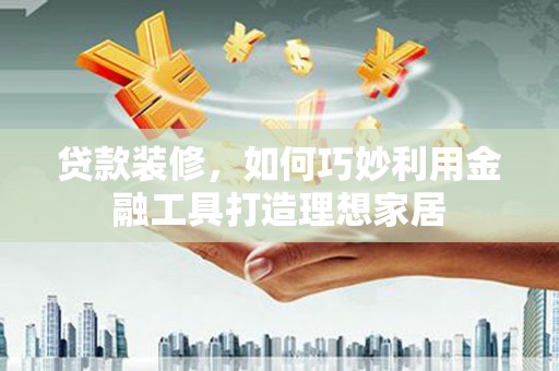 图木舒克贷款装修，如何巧妙利用金融工具打造理想家居