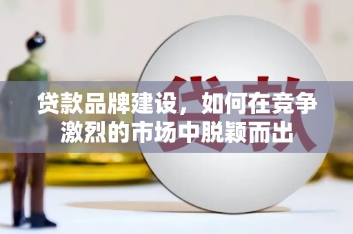 图木舒克贷款品牌建设，如何在竞争激烈的市场中脱颖而出