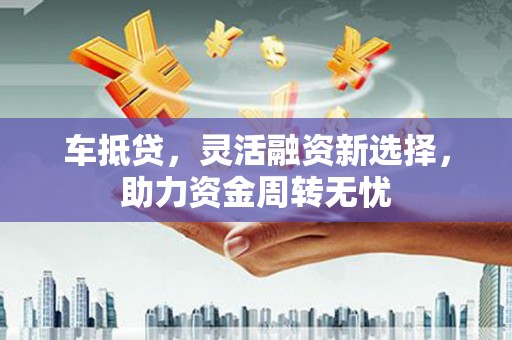 图木舒克车抵贷，灵活融资新选择，助力资金周转无忧