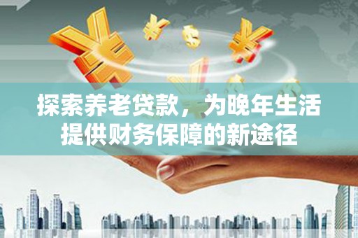 图木舒克探索养老贷款，为晚年生活提供财务保障的新途径
