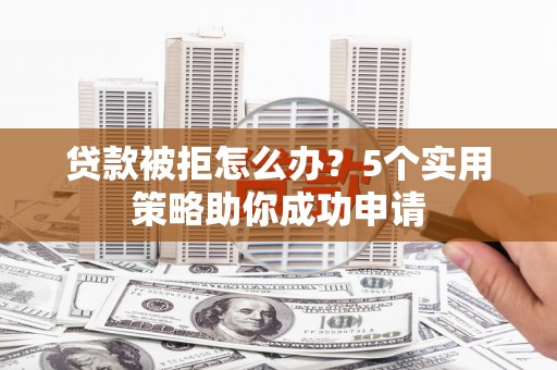 图木舒克贷款被拒怎么办？5个实用策略助你成功申请