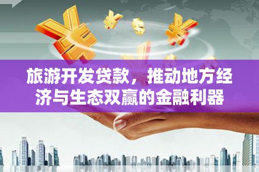图木舒克旅游开发贷款，推动地方经济与生态双赢的金融利器