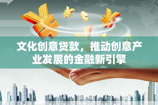 图木舒克文化创意贷款，推动创意产业发展的金融新引擎