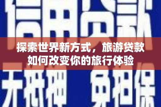 图木舒克探索世界新方式，旅游贷款如何改变你的旅行体验