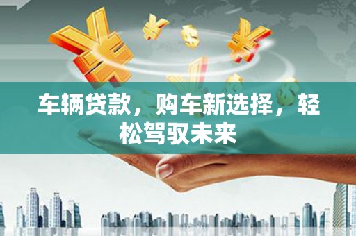 图木舒克车辆贷款，购车新选择，轻松驾驭未来