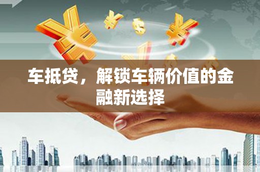 图木舒克车抵贷，解锁车辆价值的金融新选择