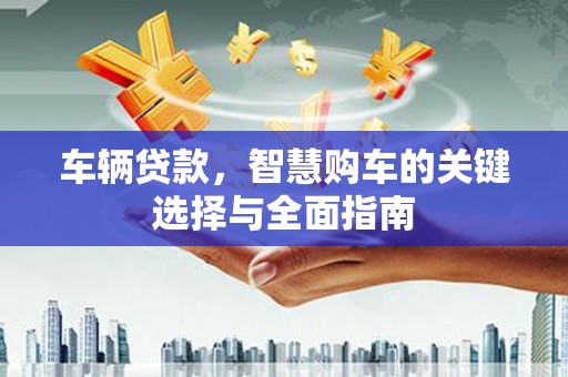图木舒克车辆贷款，智慧购车的关键选择与全面指南