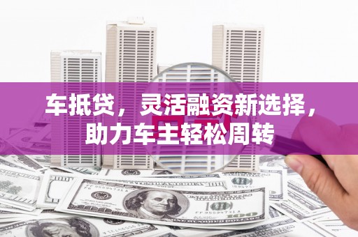 图木舒克车抵贷，灵活融资新选择，助力车主轻松周转