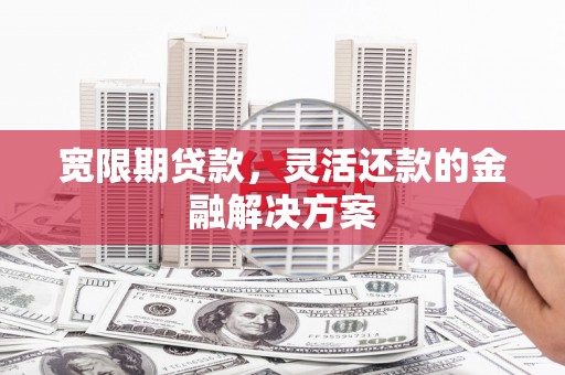 图木舒克宽限期贷款，灵活还款的金融解决方案