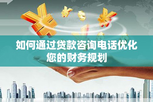 图木舒克如何通过贷款咨询电话优化您的财务规划