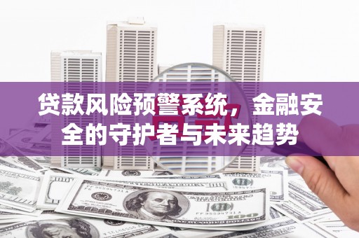 图木舒克贷款风险预警系统，金融安全的守护者与未来趋势