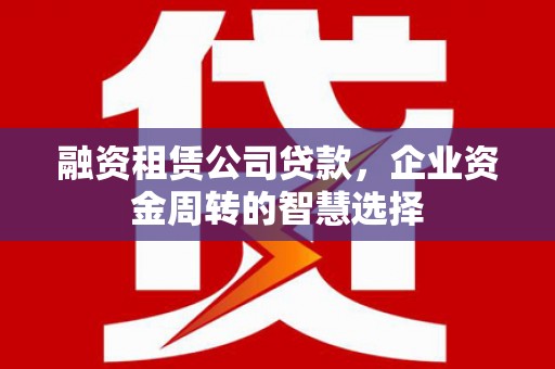 图木舒克融资租赁公司贷款，企业资金周转的智慧选择