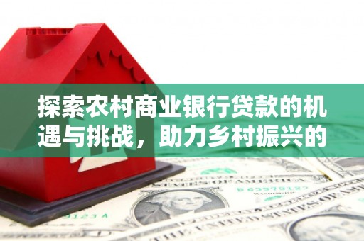 图木舒克探索农村商业银行贷款的机遇与挑战，助力乡村振兴的金融引擎