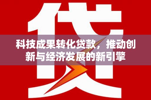 图木舒克科技成果转化贷款，推动创新与经济发展的新引擎