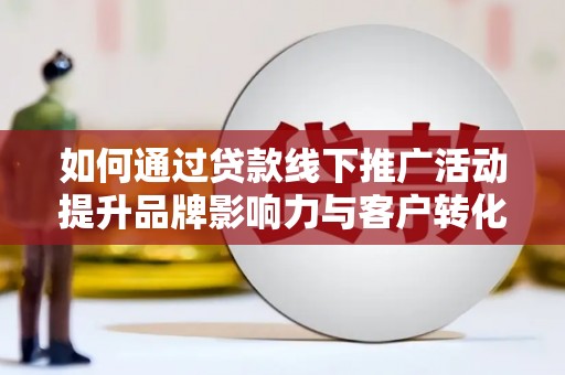 图木舒克如何通过贷款线下推广活动提升品牌影响力与客户转化率