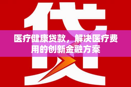 图木舒克医疗健康贷款，解决医疗费用的创新金融方案