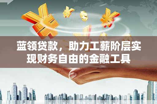 图木舒克蓝领贷款，助力工薪阶层实现财务自由的金融工具