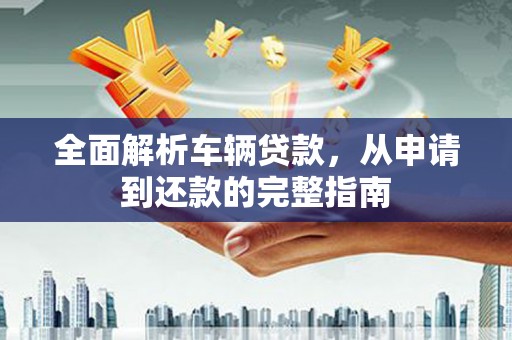 图木舒克全面解析车辆贷款，从申请到还款的完整指南