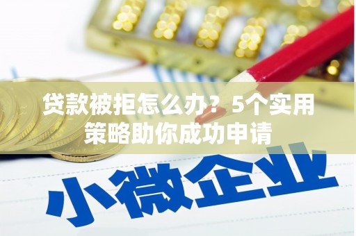图木舒克贷款被拒怎么办？5个实用策略助你成功申请