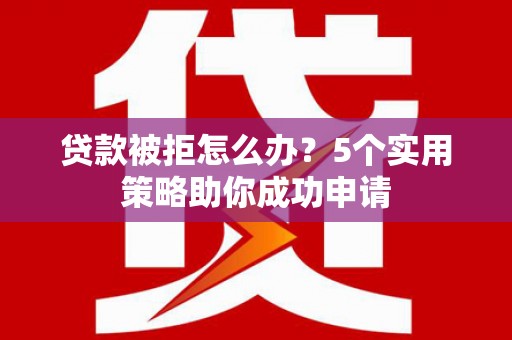 图木舒克贷款被拒怎么办？5个实用策略助你成功申请