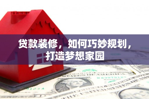 图木舒克贷款装修，如何巧妙规划，打造梦想家园