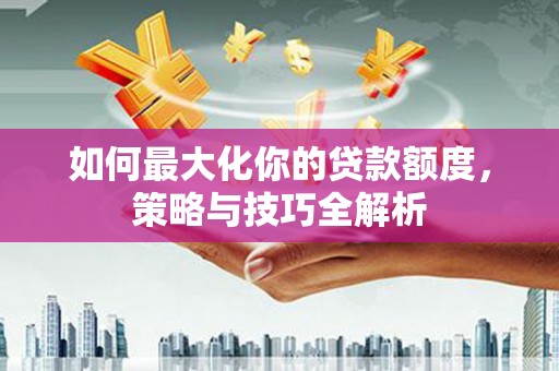 图木舒克如何最大化你的贷款额度，策略与技巧全解析
