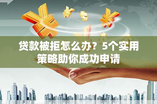 图木舒克贷款被拒怎么办？5个实用策略助你成功申请