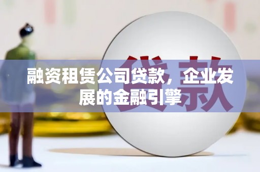 图木舒克融资租赁公司贷款，企业发展的金融引擎