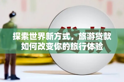 图木舒克探索世界新方式，旅游贷款如何改变你的旅行体验