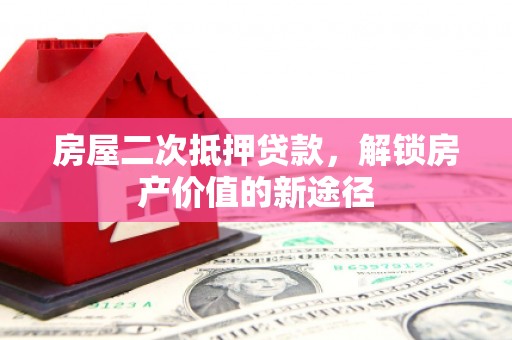 图木舒克房屋二次抵押贷款，解锁房产价值的新途径